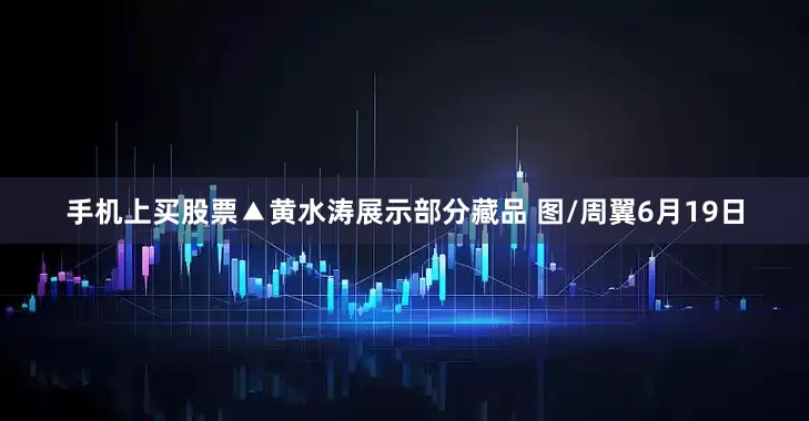 手机上买股票▲黄水涛展示部分藏品 图/周翼6月19日