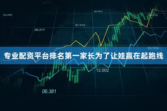 专业配资平台排名第一家长为了让娃赢在起跑线
