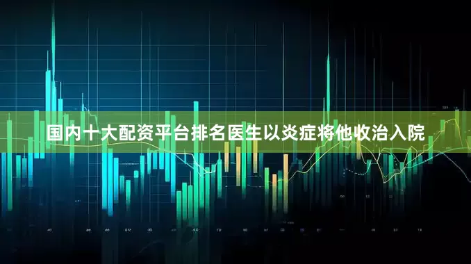 国内十大配资平台排名医生以炎症将他收治入院