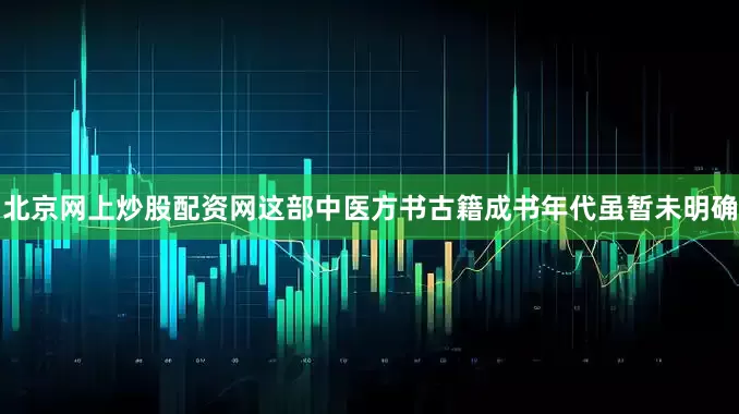 北京网上炒股配资网这部中医方书古籍成书年代虽暂未明确