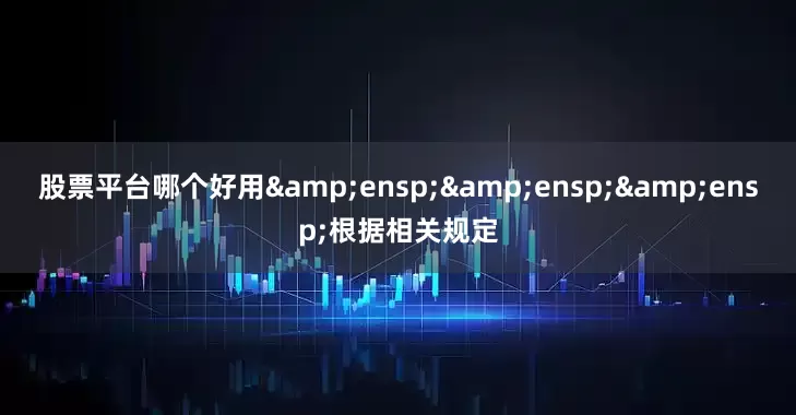 股票平台哪个好用&ensp;&ensp;&ensp;根据相关规定
