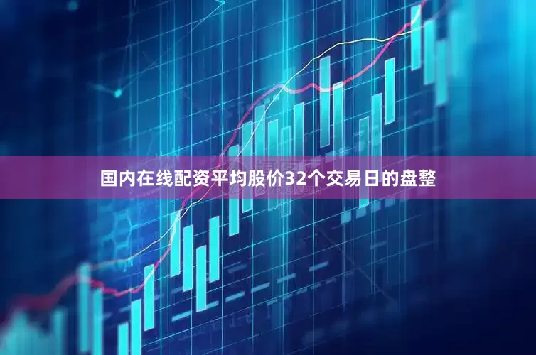 国内在线配资平均股价32个交易日的盘整