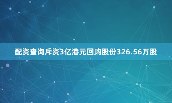 配资查询斥资3亿港元回购股份326.56万股