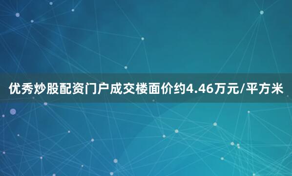 优秀炒股配资门户成交楼面价约4.46万元/平方米