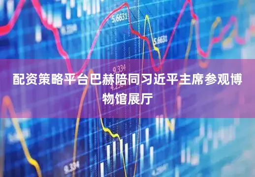 配资策略平台巴赫陪同习近平主席参观博物馆展厅