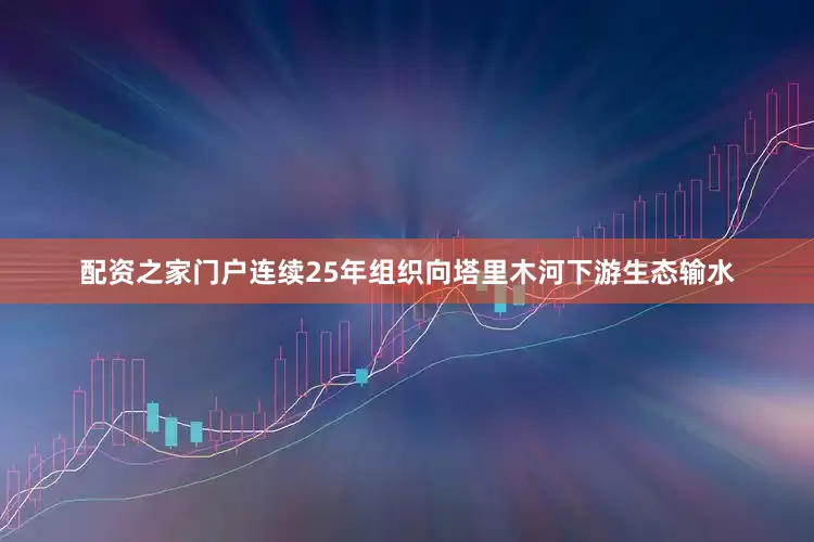 配资之家门户连续25年组织向塔里木河下游生态输水
