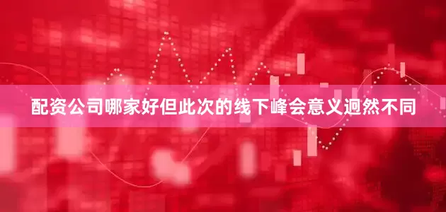 配资公司哪家好但此次的线下峰会意义迥然不同