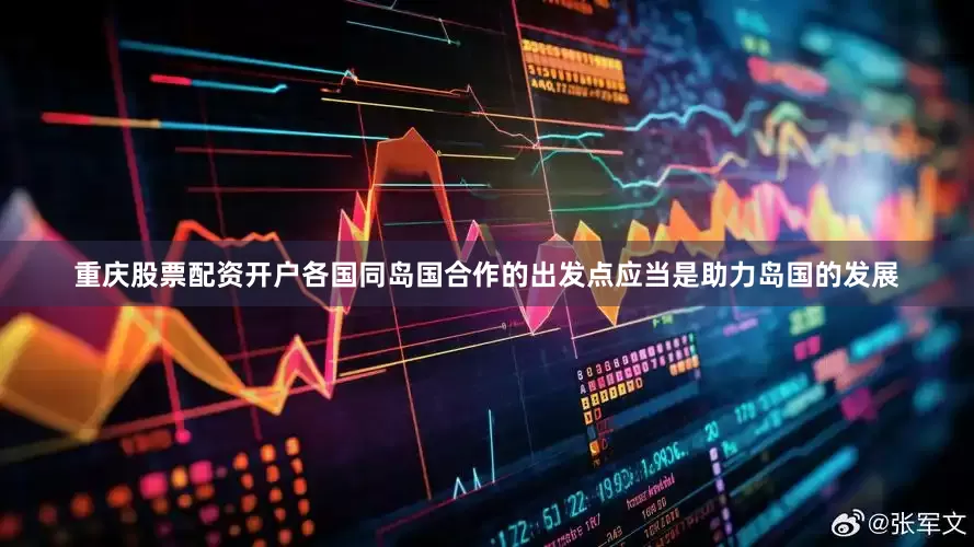 重庆股票配资开户各国同岛国合作的出发点应当是助力岛国的发展