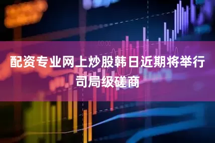 配资专业网上炒股韩日近期将举行司局级磋商