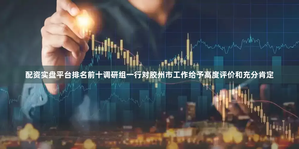 配资实盘平台排名前十调研组一行对胶州市工作给予高度评价和充分肯定