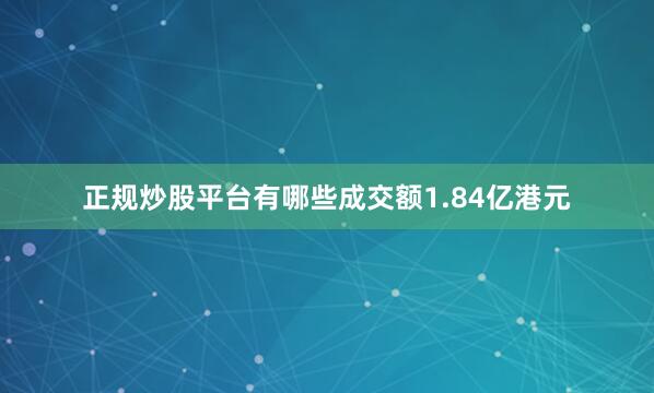 正规炒股平台有哪些成交额1.84亿港元