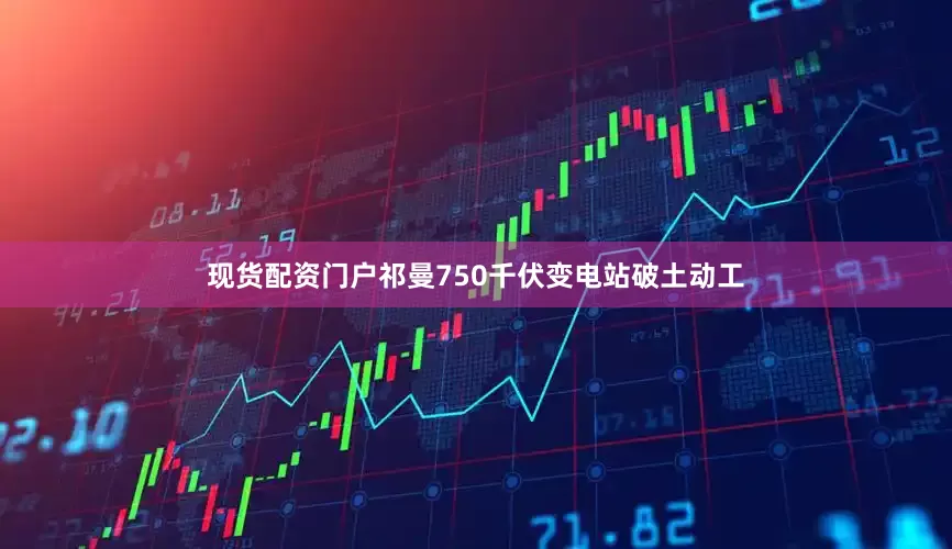 现货配资门户祁曼750千伏变电站破土动工