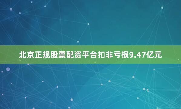 北京正规股票配资平台扣非亏损9.47亿元