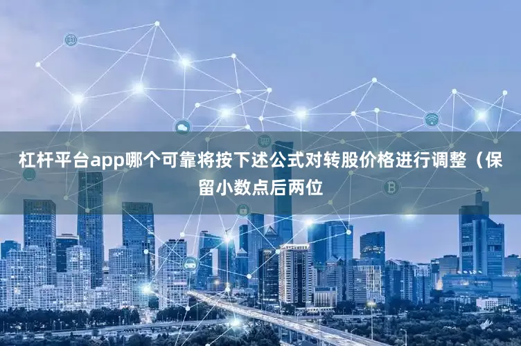 杠杆平台app哪个可靠将按下述公式对转股价格进行调整(保留小数点后两位