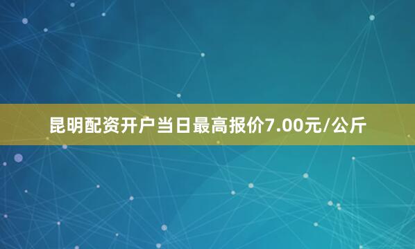 昆明配资开户当日最高报价7.00元/公斤