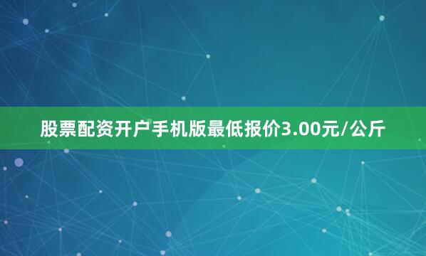 股票配资开户手机版最低报价3.00元/公斤