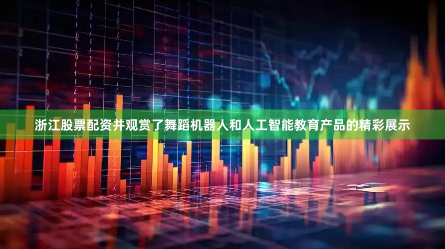 浙江股票配资并观赏了舞蹈机器人和人工智能教育产品的精彩展示