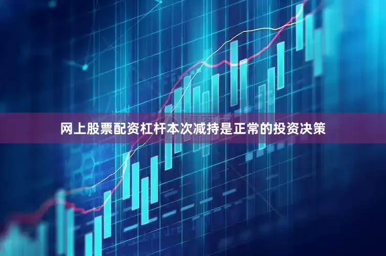 网上股票配资杠杆本次减持是正常的投资决策