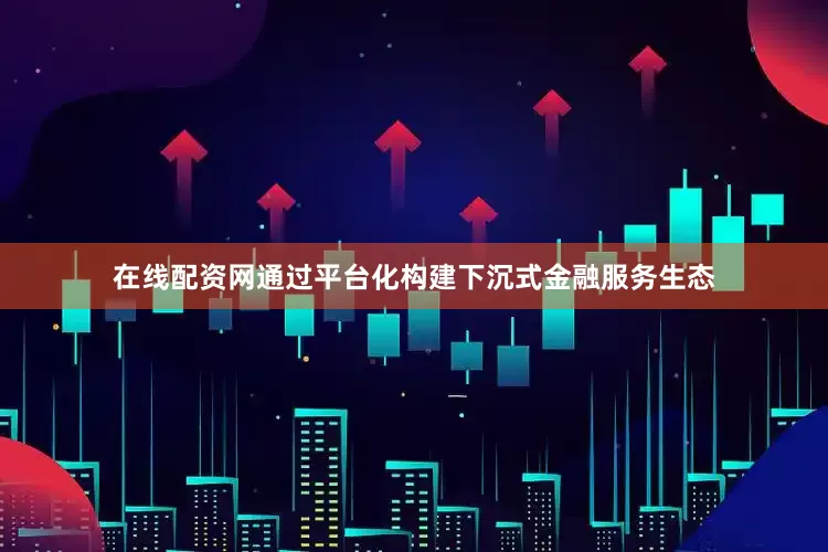 在线配资网通过平台化构建下沉式金融服务生态