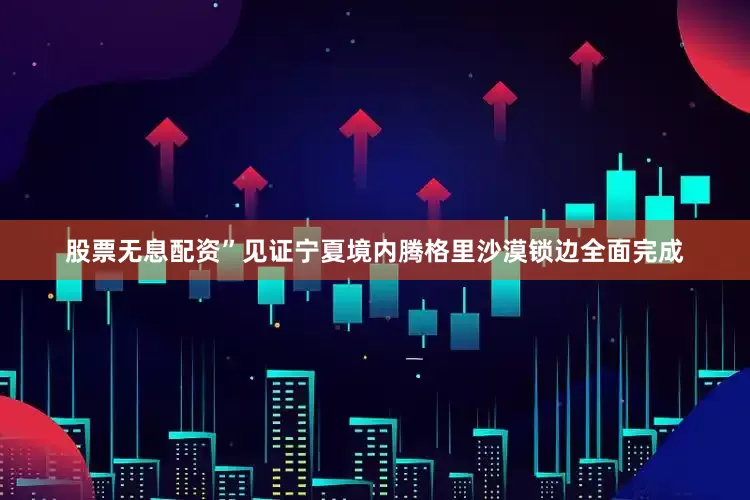 股票无息配资”见证宁夏境内腾格里沙漠锁边全面完成