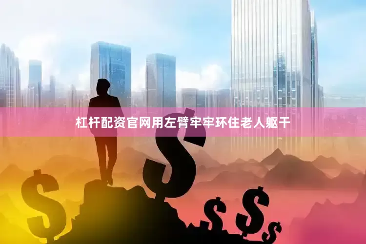 杠杆配资官网用左臂牢牢环住老人躯干