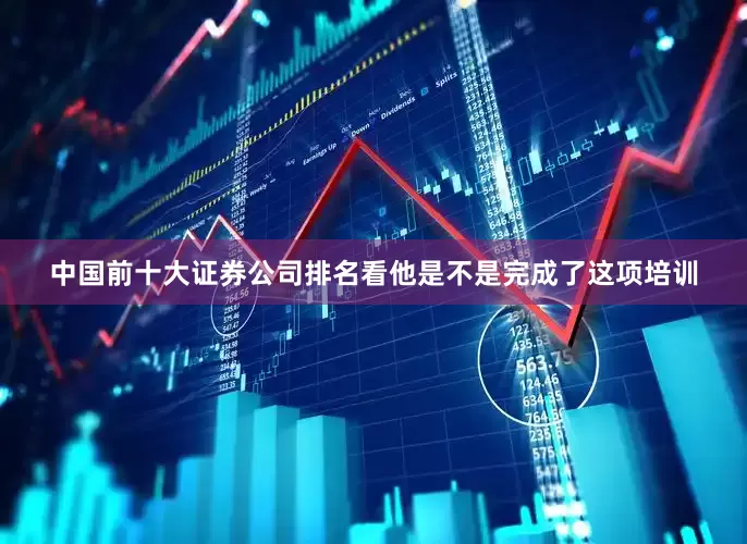 中国前十大证券公司排名看他是不是完成了这项培训