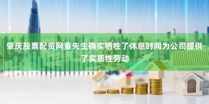 肇庆股票配资网董先生确实牺牲了休息时间为公司提供了实质性劳动