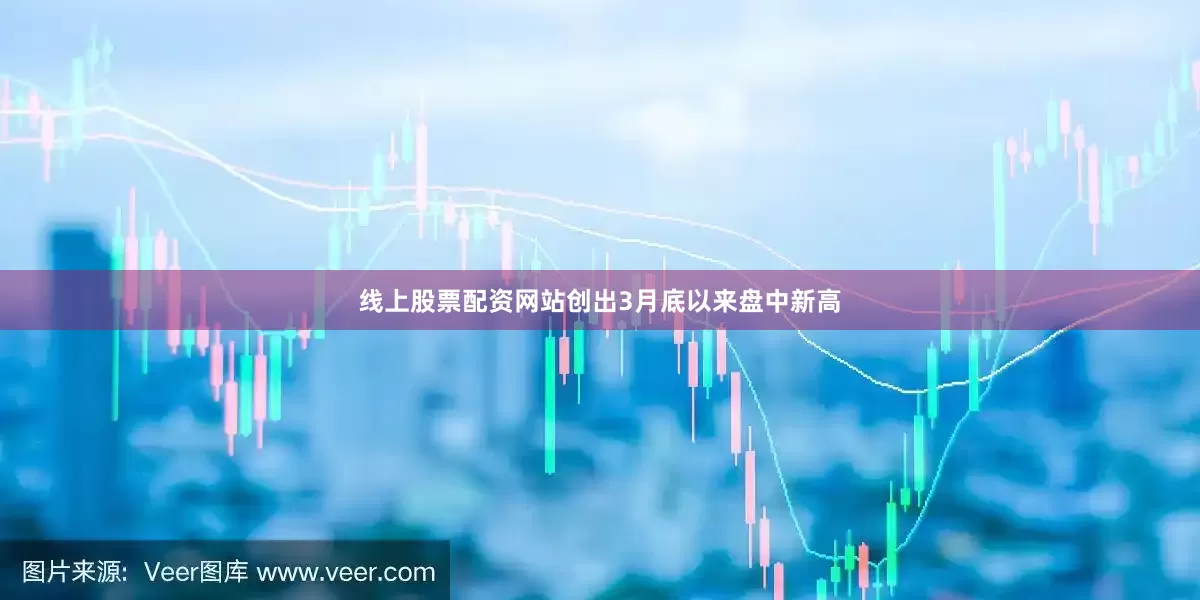 线上股票配资网站创出3月底以来盘中新高