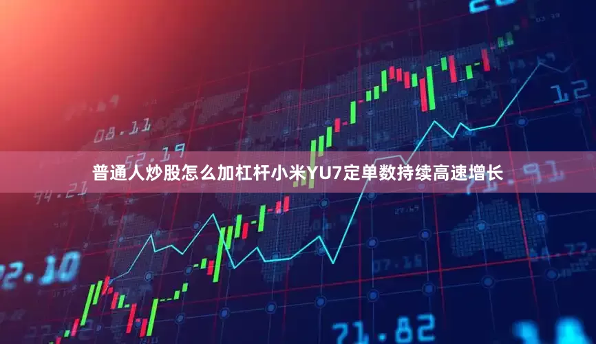 普通人炒股怎么加杠杆小米YU7定单数持续高速增长