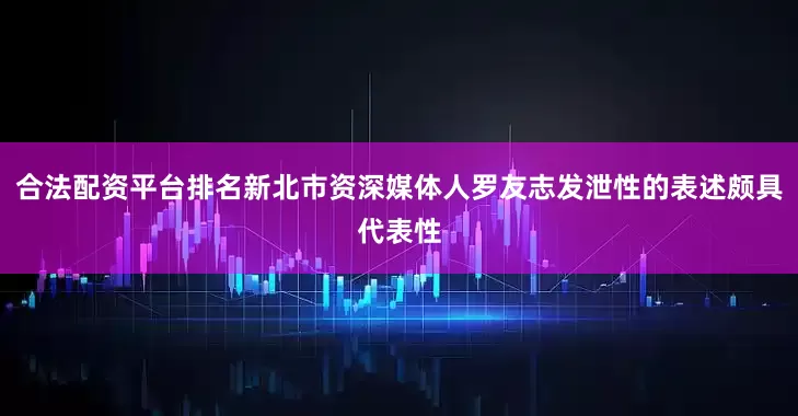 合法配资平台排名新北市资深媒体人罗友志发泄性的表述颇具代表性
