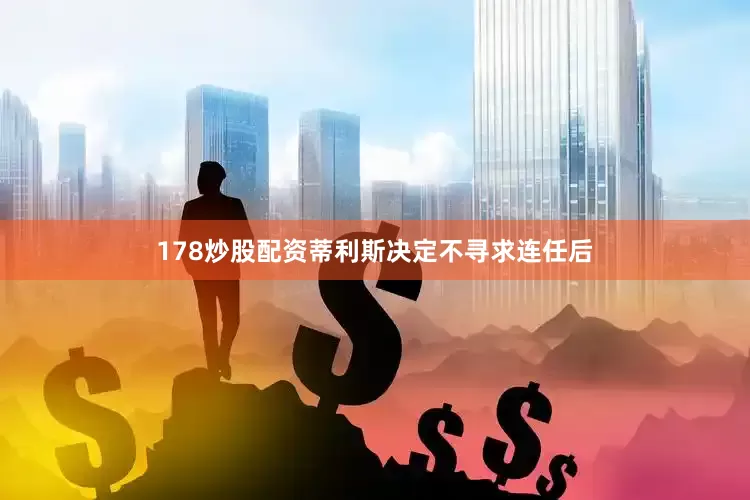 178炒股配资蒂利斯决定不寻求连任后