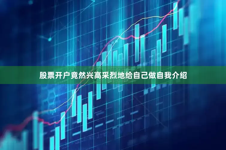 股票开户竟然兴高采烈地给自己做自我介绍