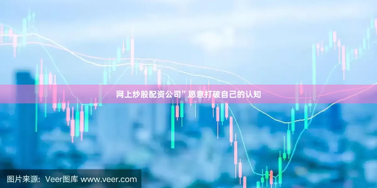 网上炒股配资公司”愿意打破自己的认知
