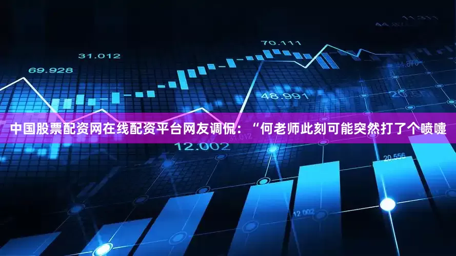 中国股票配资网在线配资平台网友调侃：“何老师此刻可能突然打了个喷嚏