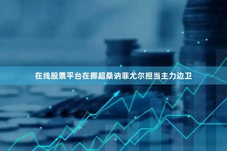 在线股票平台在挪超桑讷菲尤尔担当主力边卫