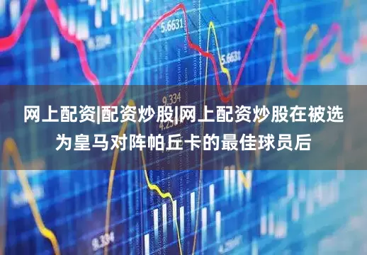 网上配资|配资炒股|网上配资炒股在被选为皇马对阵帕丘卡的最佳球员后