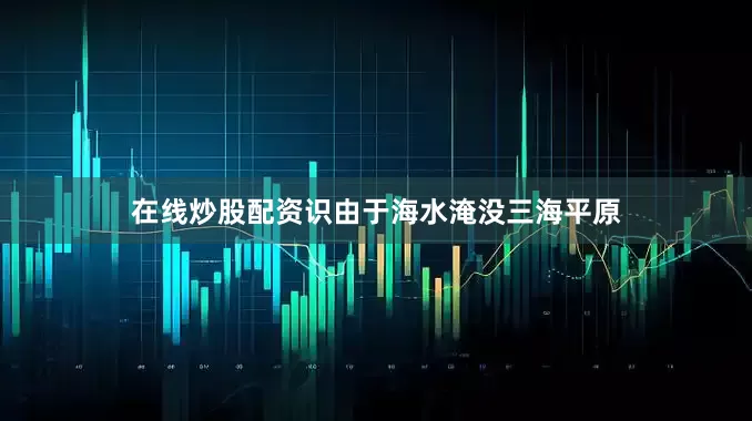 在线炒股配资识由于海水淹没三海平原