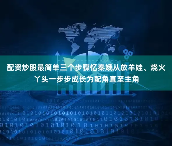 配资炒股最简单三个步骤忆秦娥从放羊娃、烧火丫头一步步成长为配角直至主角
