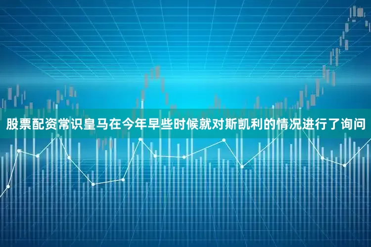 股票配资常识皇马在今年早些时候就对斯凯利的情况进行了询问