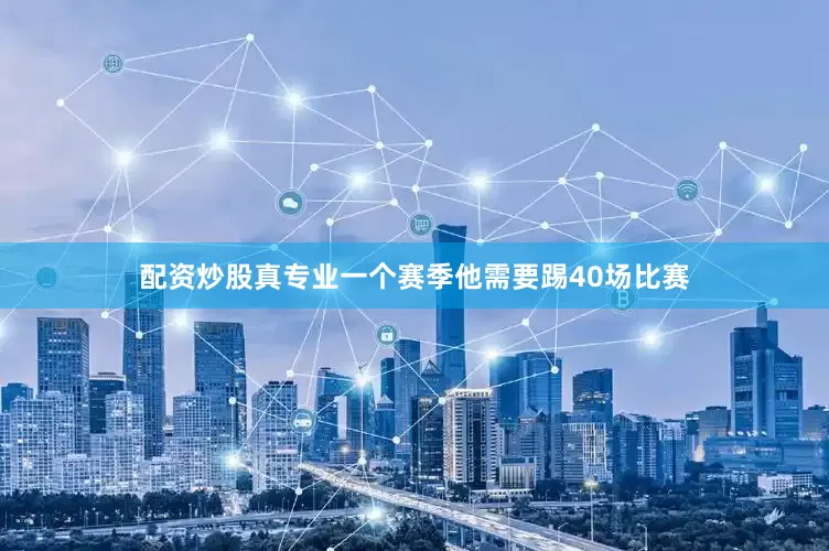 配资炒股真专业一个赛季他需要踢40场比赛