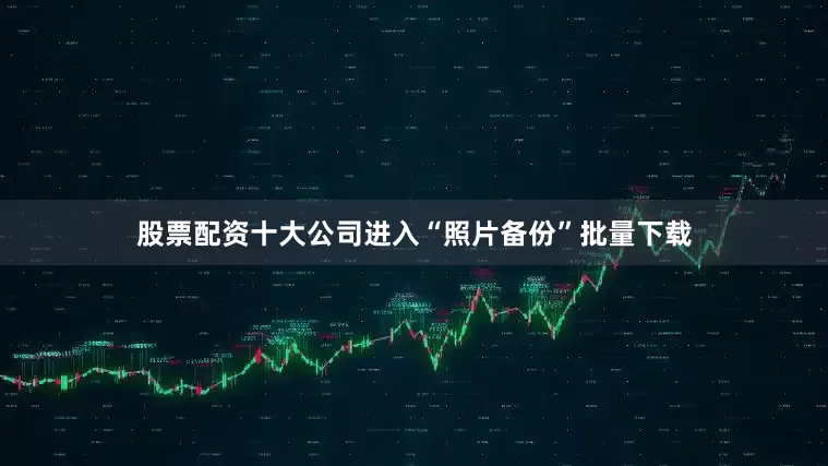 股票配资十大公司进入“照片备份”批量下载