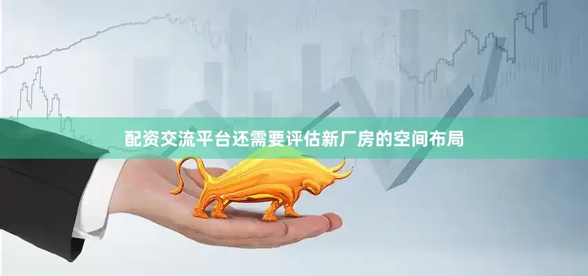 配资交流平台还需要评估新厂房的空间布局