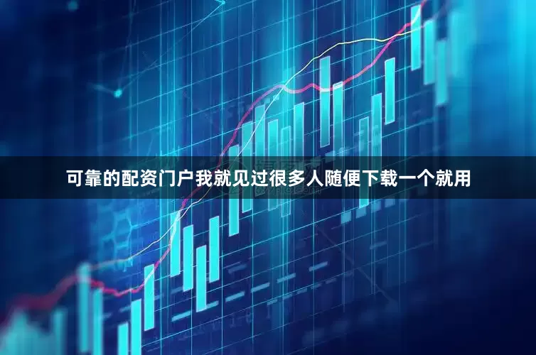 可靠的配资门户我就见过很多人随便下载一个就用
