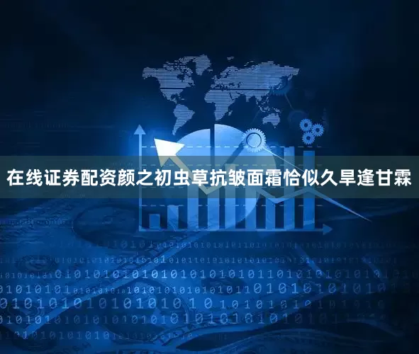 在线证券配资颜之初虫草抗皱面霜恰似久旱逢甘霖