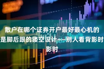 散户在哪个证券开户最好最心机的是脚后跟的镂空设计——别人看背影时