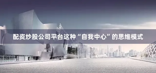 配资炒股公司平台这种“自我中心”的思维模式