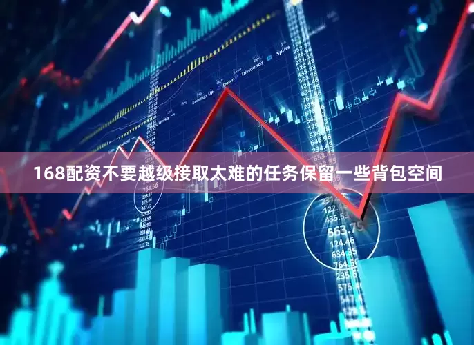 168配资不要越级接取太难的任务保留一些背包空间