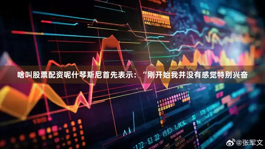 啥叫股票配资呢什琴斯尼首先表示：“刚开始我并没有感觉特别兴奋