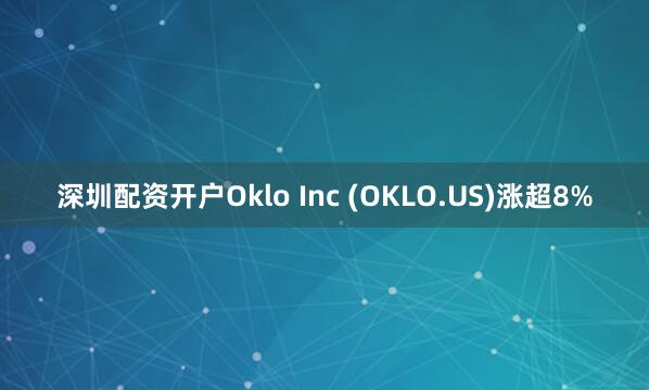 深圳配资开户Oklo Inc (OKLO.US)涨超8%