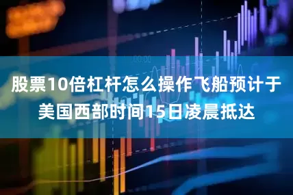 股票10倍杠杆怎么操作飞船预计于美国西部时间15日凌晨抵达